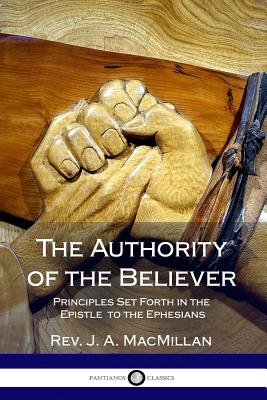 The Authority of the Believer: Principles Set Forth in the Epistle to the Ephesians - J. A. Macmillan