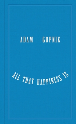 All That Happiness Is: Some Words on What Matters - Adam Gopnik