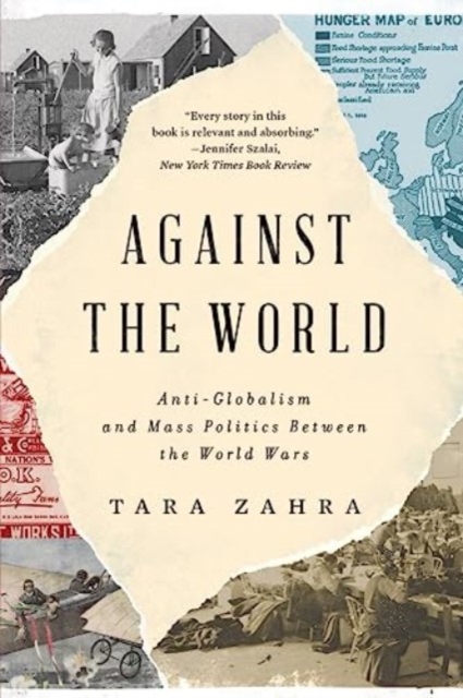 Against the World: Anti-Globalism and Mass Politics Between the World Wars - Tara Zahra