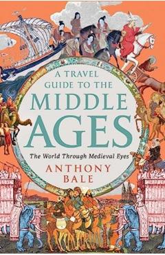 A Travel Guide to the Middle Ages: The World Through Medieval Eyes - Anthony Bale