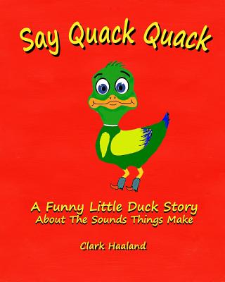 Say Quack Quack: A Funny Little Duck Story About the Sounds Things Make - Clark Haaland