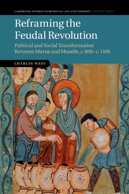 Reframing the Feudal Revolution: Political and Social Transformation Between Marne and Moselle, C.800-C.1100 - Charles West