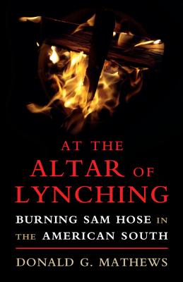 At the Altar of Lynching: Burning Sam Hose in the American South - Donald G. Mathews