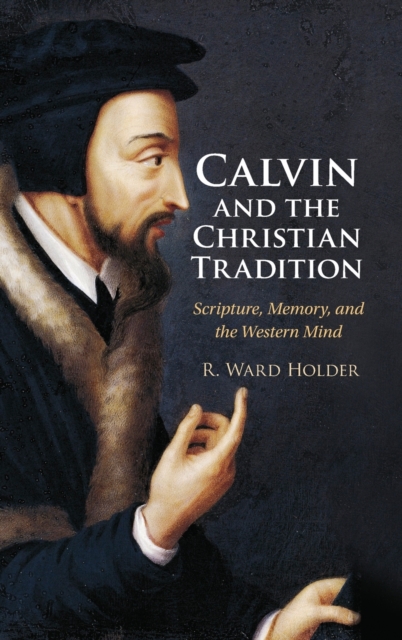 Calvin and the Christian Tradition: Scripture, Memory, and the Western Mind - R. Ward Holder