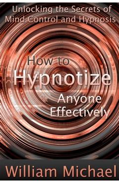 Coperta cărții 'How to Hypnotize Anyone Effectively: Unlocking the Secrets of Mind Control and Hypnosis - William Michael'