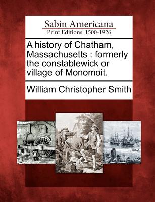 Coperta cărții 'A History of Chatham, Massachusetts: Formerly the Constablewick or Village of Monomoit. - William Christopher Smith'