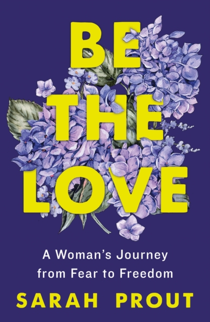 Be the Love: A Woman's Journey from Fear to Freedom - Sarah Prout