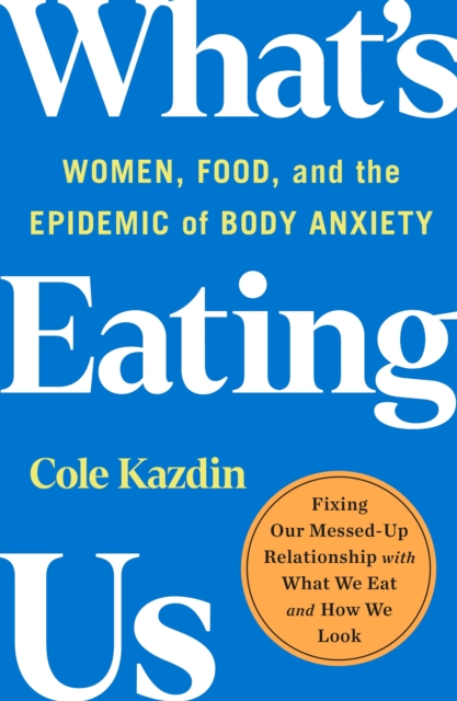 What's Eating Us: Women, Food, and the Epidemic of Body Anxiety - Cole Kazdin