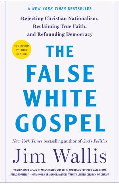 The False White Gospel: Rejecting Christian Nationalism, Reclaiming True Faith, and Refounding Democracy - Jim Wallis