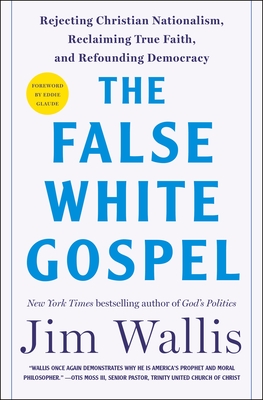 The False White Gospel: Rejecting Christian Nationalism, Reclaiming True Faith, and Refounding Democracy - Jim Wallis