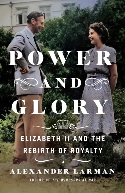 Power and Glory: Elizabeth II and the Rebirth of Royalty - Alexander Larman