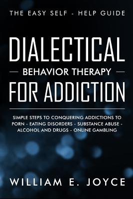 Dialectical Behavior Therapy for Addiction: The Easy Self - Help Guide - Simple Steps to Conquering Addictions to Porn - Eating Disorders - Substance - William E. Joyce