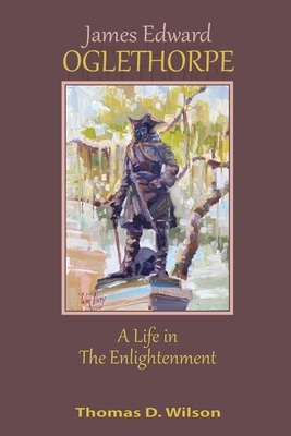 James Edward Oglethorpe: A Life in the Enlightenment: A Life in the Enlightenment - Thomas Wilson