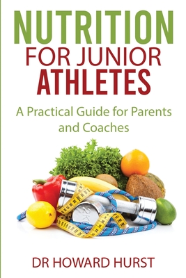 Nutrition for Junior Athletes: A Practical Guide for Parents and Coaches - Howard Hurst