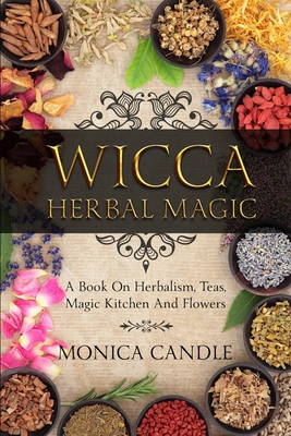 Wicca Herbal Magic: A Book On Herbalism, Teas, Magic Kitchen And Flowers (Wiccan Herbs Guide) - Monica Candle