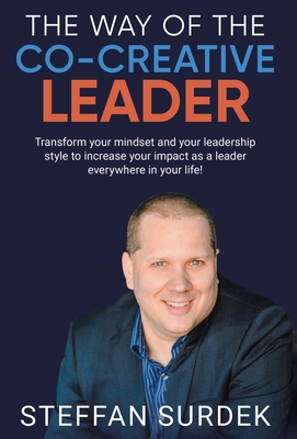 The Way of the Co-Creative Leader: Transform your mindset and your leadership style to increase your impact as a leader everywhere in your life! - Steffan Surdek