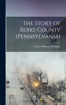The Story of Berks County (Pennsylvania) - Francis Wilhauer Balthaser