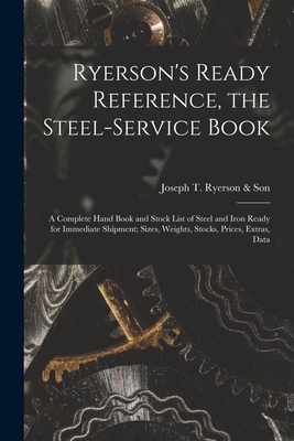 Ryerson's Ready Reference, the Steel-Service Book: A Complete Hand Book and Stock List of Steel and Iron Ready for Immediate Shipment; Sizes, Weights, - Joseph T. Ryerson &. Son