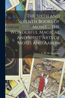 The Sixth and Seventh Books of Moses ... the Wonderful Magical and Spirit Arts of Moses and Aaron - L. W. (lauron William) B. De Laurence
