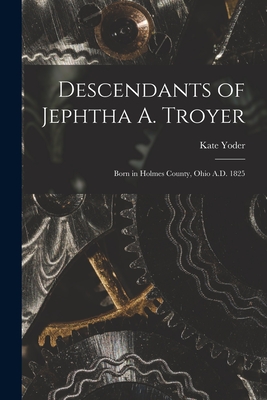 Descendants of Jephtha A. Troyer: Born in Holmes County, Ohio A.D. 1825 - Kate 1891-1982 Yoder
