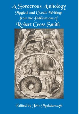 A Sorcerous Anthology: Magical and Occult Writings from the Publications of Robert Cross Smith - Robert Cross Smith