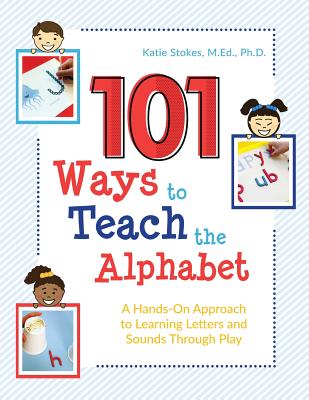 101 Ways to Teach the Alphabet: A Hands-On Approach to Learning Letters and Sounds Through Play - Katie Stokes M. Ed