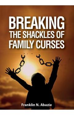 Coperta cărții 'Breaking the Shackles of Family Curses: Deliverance from the Curses of Life - Franklin N. Abazie'