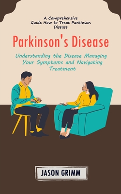 Parkinson's Disease: A Comprehensive Guide How to Treat Parkinson Disease (Understanding the Disease Managing Your Symptoms and Navigating - Jason Grimm