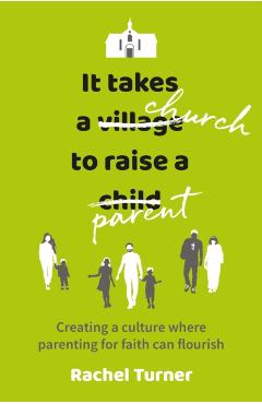 It Takes a Church to Raise a Parent: Creating a culture where parenting for faith can flourish - Rachel Turner