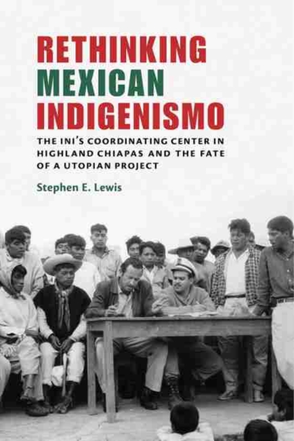 Rethinking Mexican Indigenismo: The Ini's Coordinating Center in Highland Chiapas and the Fate of a Utopian Project - Stephen E. Lewis