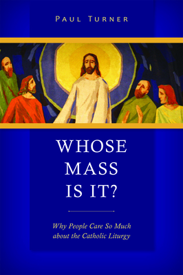 Whose Mass Is It?: Why People Care So Much about the Catholic Liturgy - Paul Turner