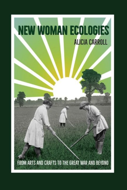 New Woman Ecologies: From Arts and Crafts to the Great War and Beyond - Alicia Carroll