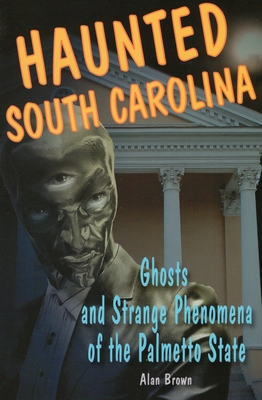 Haunted South Carolina: Ghosts and Strange Phenomena of the Palmetto State - Alan Brown