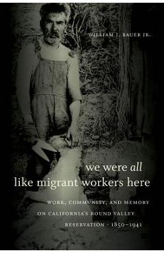 Poza produsului We Were All Like Migrant Workers Here: Work, Community, and Memory on California's Round Valley Reservation, 1850-1941 - William J. Bauer