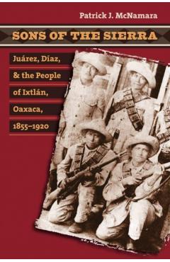 Coperta cărții 'Sons of the Sierra: Juárez, Díaz, and the People of Ixtlán, Oaxaca, 1855-1920 - Patrick J. Mcnamara'