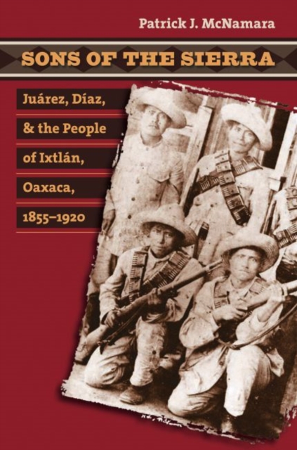 Sons of the Sierra: Jurez, Daz, and the People of Ixtln, Oaxaca, 1855-1920 - Patrick J. Mcnamara