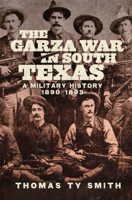 The Garza War in South Texas: A Military History, 1890-1893 - Thomas Ty Smith