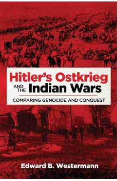 Poza produsului Hitler's Ostkrieg and the Indian Wars: Comparing Genocide and Conquest - Edward B. Westermann