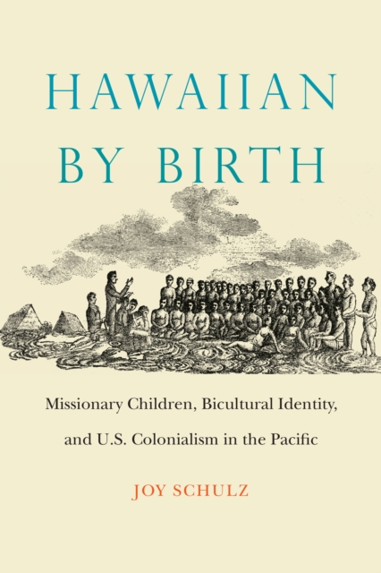 Hawaiian by Birth: Missionary Children, Bicultural Identity, and U.S. Colonialism in the Pacific - Joy Schulz