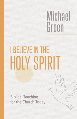 I Believe in the Holy Spirit: Biblical Teaching for the Church Today - Michael Green