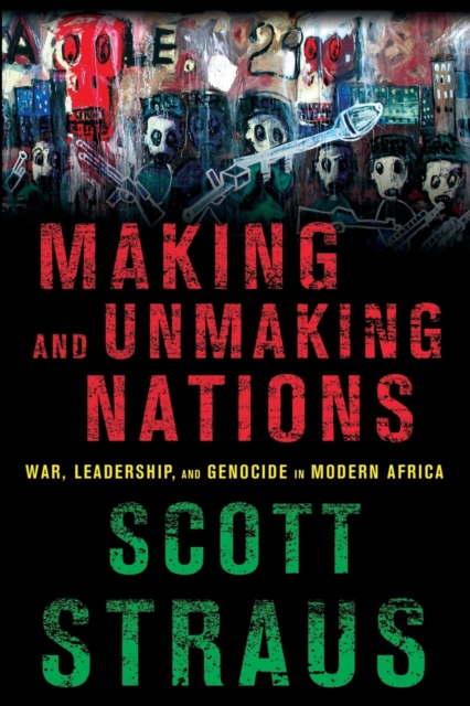 Making and Unmaking Nations: War, Leadership, and Genocide in Modern Africa - Scott Straus