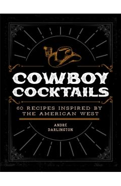 Cowboy Cocktails: 60 Recipes Inspired by the American West - André Darlington