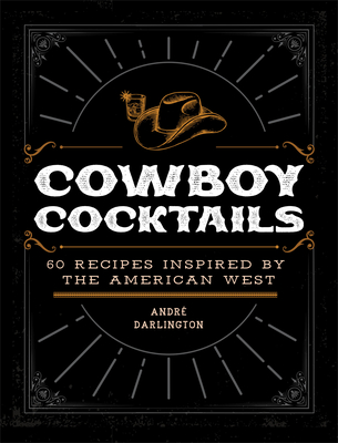Cowboy Cocktails: 60 Recipes Inspired by the American West - André Darlington
