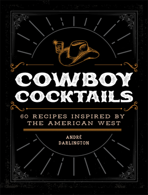 Cowboy Cocktails: 60 Recipes Inspired by the American West - Andr Darlington