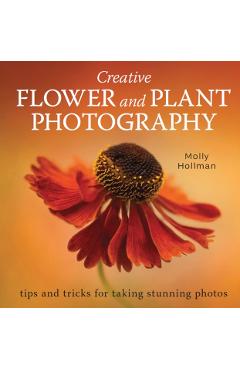 Creative Flower and Plant Photography: Tips and Tricks for Taking Stunning Shots - Molly Hollman