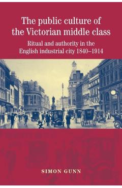 Coperta cărții 'The Public Culture of the Victorian Middle Class: Ritual and Authority in the English Industrial City 1840-1914 - Simon'