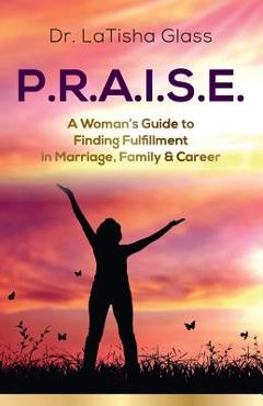 Coperta cărții 'P.R.A.I.S.E.: A Woman's Guide to Finding Fulfillment in Marriage, Family & Career - Latisha Glass'