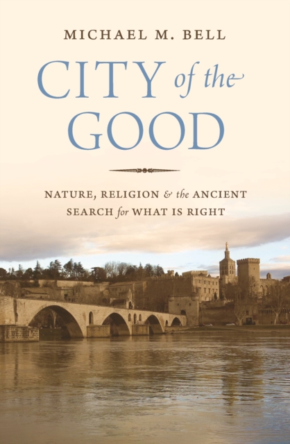 City of the Good: Nature, Religion, and the Ancient Search for What Is Right - Michael Mayerfield Bell