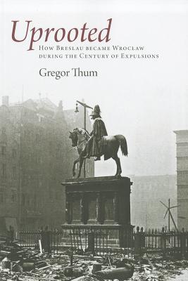 Uprooted: How Breslau Became Wroclaw During the Century of Expulsions - Gregor Thum