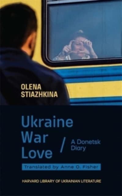 Ukraine, War, Love: A Donetsk Diary - Olena Stiazhkina